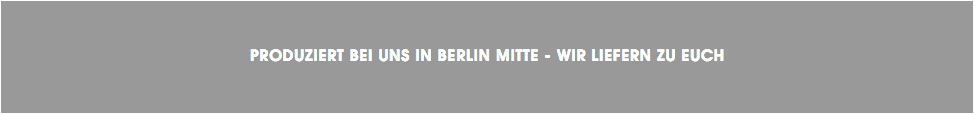 &nbsp;PRODUZIERT BEI UNS IN BERLIN MITTE - WIR LIEFERN ZU EUCH