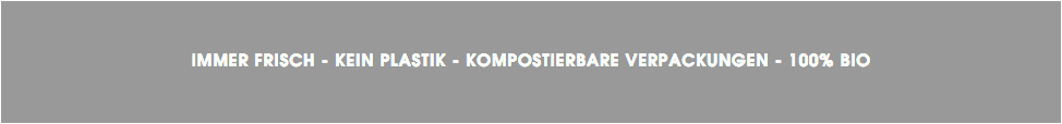 &nbsp;IMMER FRISCH - KEIN PLASTIK - KOMPOSTIERBARE VERPACKUNGEN - 100% BIO